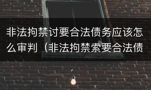 非法拘禁讨要合法债务应该怎么审判（非法拘禁索要合法债务）