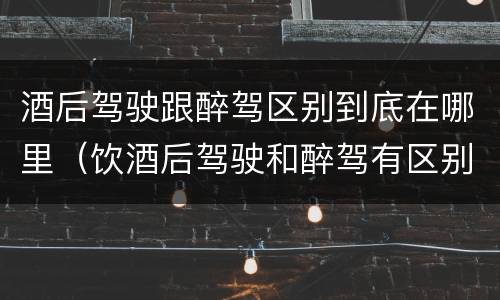 酒后驾驶跟醉驾区别到底在哪里（饮酒后驾驶和醉驾有区别?）
