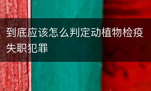 到底应该怎么判定动植物检疫失职犯罪