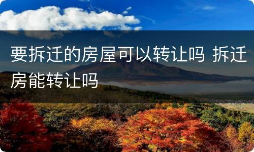 要拆迁的房屋可以转让吗 拆迁房能转让吗