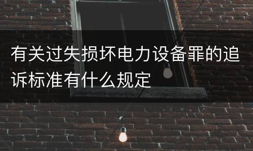 有关过失损坏电力设备罪的追诉标准有什么规定