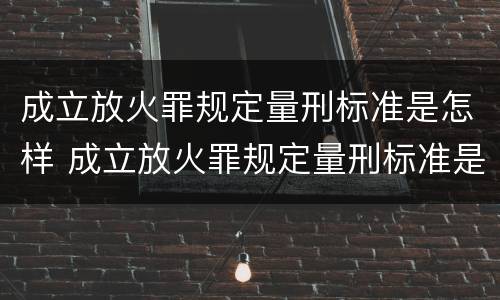 成立放火罪规定量刑标准是怎样 成立放火罪规定量刑标准是怎样的