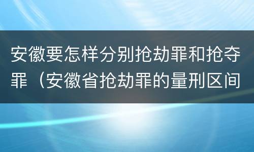 安徽要怎样分别抢劫罪和抢夺罪（安徽省抢劫罪的量刑区间和量刑情节）