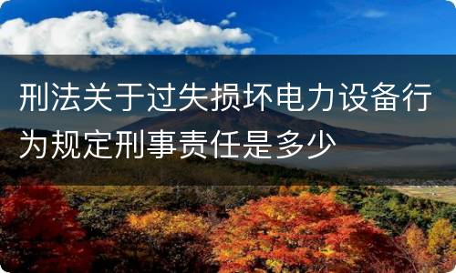 刑法关于过失损坏电力设备行为规定刑事责任是多少