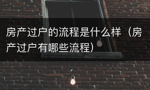 房产过户的流程是什么样（房产过户有哪些流程）