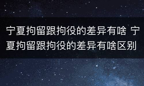 宁夏拘留跟拘役的差异有啥 宁夏拘留跟拘役的差异有啥区别