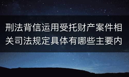 刑法背信运用受托财产案件相关司法规定具体有哪些主要内容