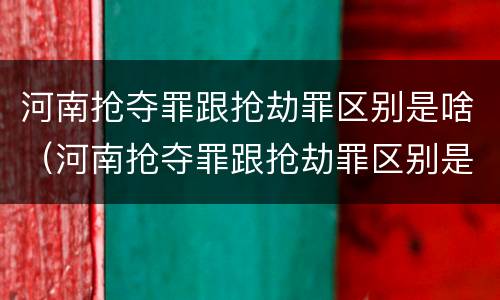 河南抢夺罪跟抢劫罪区别是啥（河南抢夺罪跟抢劫罪区别是啥呢）