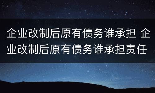 企业改制后原有债务谁承担 企业改制后原有债务谁承担责任