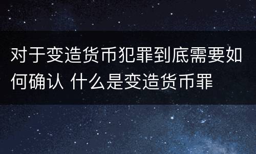对于变造货币犯罪到底需要如何确认 什么是变造货币罪