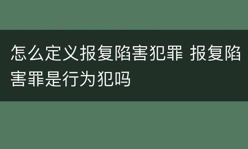 怎么定义报复陷害犯罪 报复陷害罪是行为犯吗