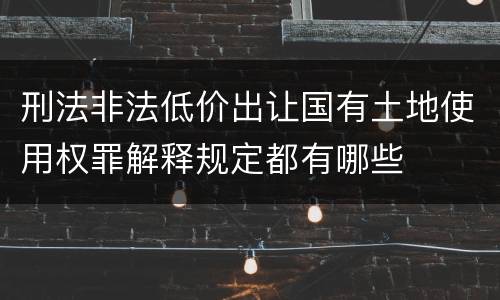 刑法非法低价出让国有土地使用权罪解释规定都有哪些