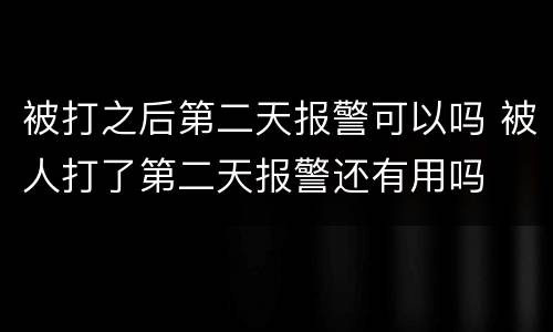被打之后第二天报警可以吗 被人打了第二天报警还有用吗