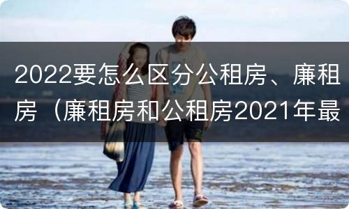 2022要怎么区分公租房、廉租房（廉租房和公租房2021年最新通知）