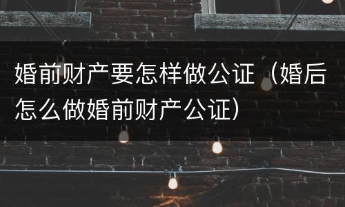婚前财产要怎样做公证（婚后怎么做婚前财产公证）