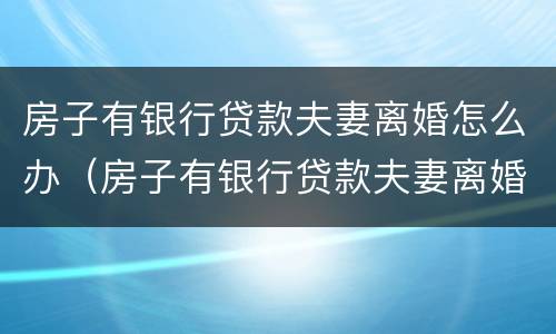 房子有银行贷款夫妻离婚怎么办（房子有银行贷款夫妻离婚怎么办理手续）