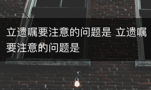 立遗嘱要注意的问题是 立遗嘱要注意的问题是