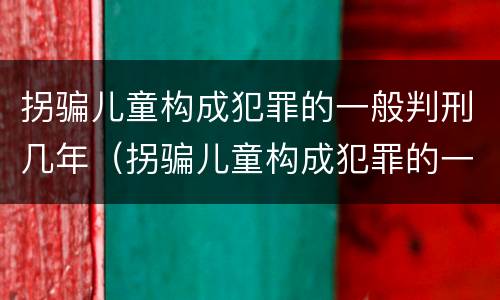 拐骗儿童构成犯罪的一般判刑几年（拐骗儿童构成犯罪的一般判刑几年呢）