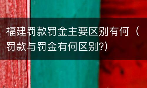 福建罚款罚金主要区别有何（罚款与罚金有何区别?）