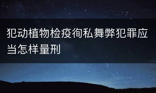 犯动植物检疫徇私舞弊犯罪应当怎样量刑