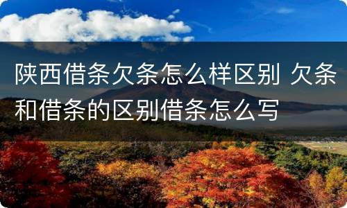 陕西借条欠条怎么样区别 欠条和借条的区别借条怎么写