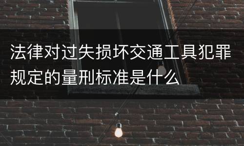 法律对过失损坏交通工具犯罪规定的量刑标准是什么