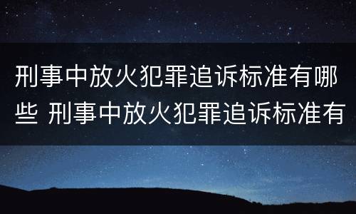 刑事中放火犯罪追诉标准有哪些 刑事中放火犯罪追诉标准有哪些规定