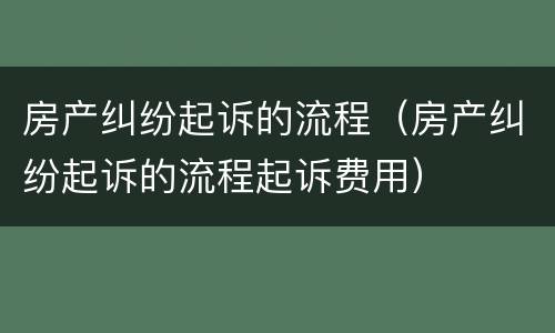 房产纠纷起诉的流程（房产纠纷起诉的流程起诉费用）