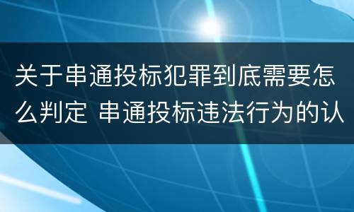 关于串通投标犯罪到底需要怎么判定 串通投标违法行为的认定
