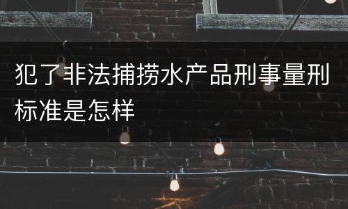 犯了非法捕捞水产品刑事量刑标准是怎样