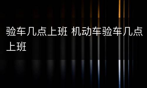 验车几点上班 机动车验车几点上班