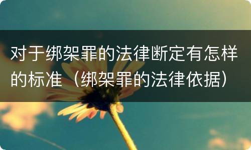 对于绑架罪的法律断定有怎样的标准（绑架罪的法律依据）