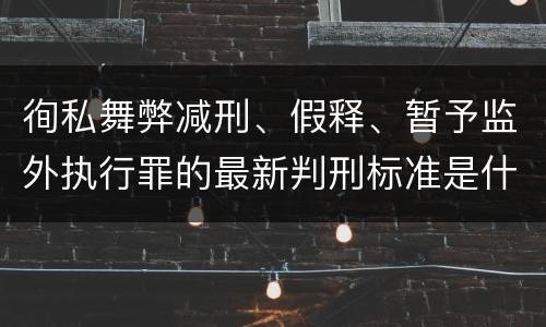 徇私舞弊减刑、假释、暂予监外执行罪的最新判刑标准是什么