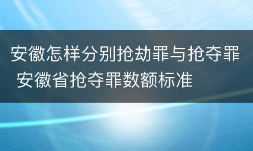 安徽怎样分别抢劫罪与抢夺罪 安徽省抢夺罪数额标准