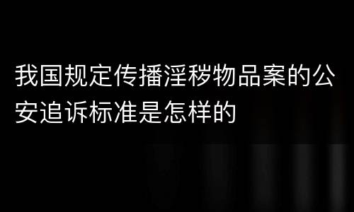 我国规定传播淫秽物品案的公安追诉标准是怎样的
