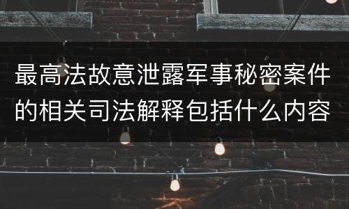 最高法故意泄露军事秘密案件的相关司法解释包括什么内容
