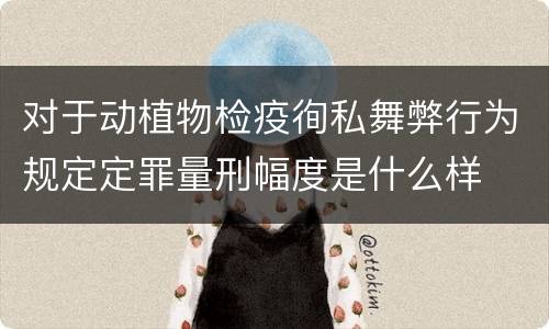 对于动植物检疫徇私舞弊行为规定定罪量刑幅度是什么样