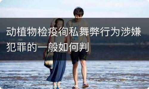 动植物检疫徇私舞弊行为涉嫌犯罪的一般如何判