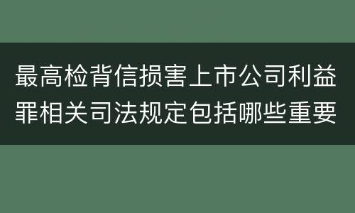 最高检背信损害上市公司利益罪相关司法规定包括哪些重要内容