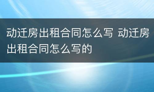 动迁房出租合同怎么写 动迁房出租合同怎么写的