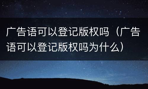 广告语可以登记版权吗（广告语可以登记版权吗为什么）