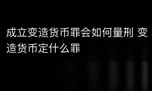 成立变造货币罪会如何量刑 变造货币定什么罪