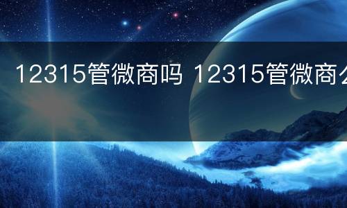 12315管微商吗 12315管微商么