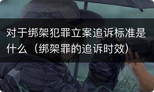 对于绑架犯罪立案追诉标准是什么（绑架罪的追诉时效）