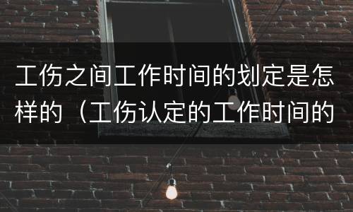 工伤之间工作时间的划定是怎样的（工伤认定的工作时间的界定）