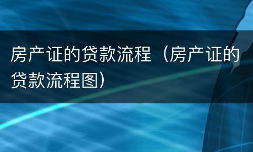 房产证的贷款流程（房产证的贷款流程图）