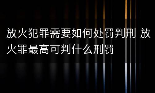 放火犯罪需要如何处罚判刑 放火罪最高可判什么刑罚