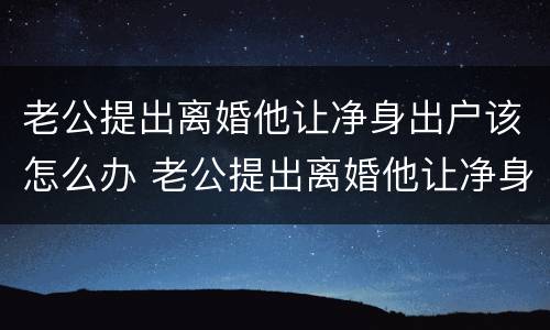 老公提出离婚他让净身出户该怎么办 老公提出离婚他让净身出户该怎么办呢