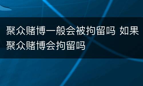 聚众赌博一般会被拘留吗 如果聚众赌博会拘留吗