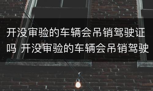 开没审验的车辆会吊销驾驶证吗 开没审验的车辆会吊销驾驶证吗怎么处理